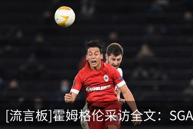 [流言板]霍姆格伦采访全文：SGA很无私，马拉才是真的长臂怪